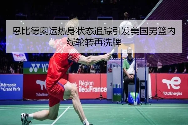 恩比德奥运热身状态追踪引发美国男篮内线轮转再洗牌