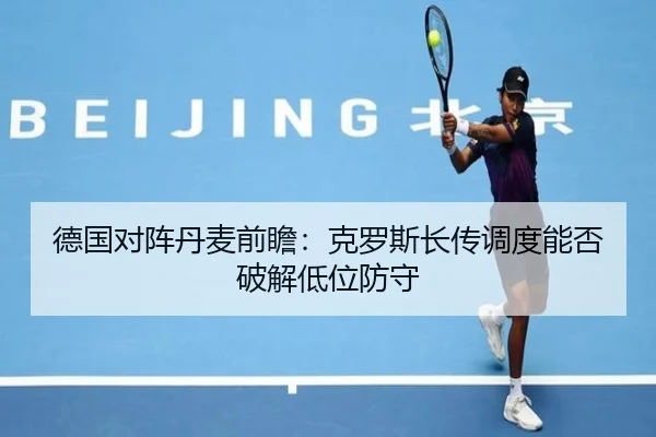 德国对阵丹麦前瞻：克罗斯长传调度能否破解低位防守